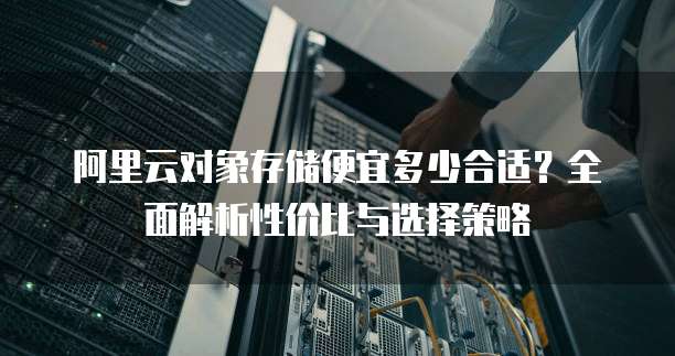 阿里云对象存储便宜多少合适？全面解析性价比与选择策略