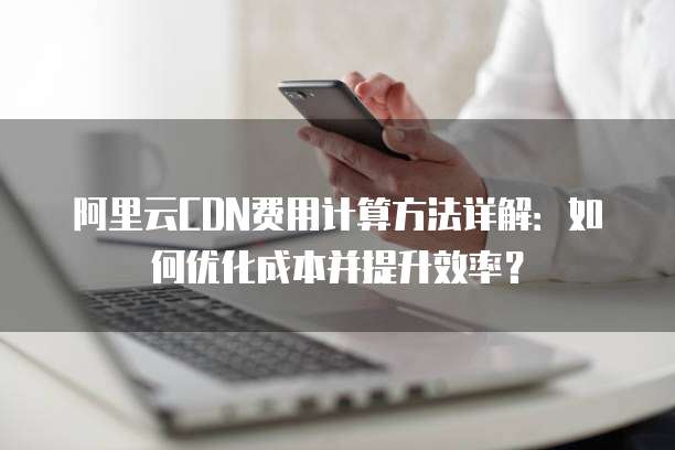 阿里云CDN费用计算方法详解:如何优化成本并提升效率?