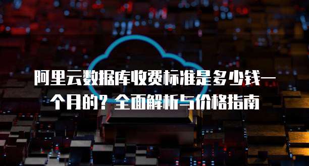 阿里云数据库收费标准是多少钱一个月的?全面解析与价格指南