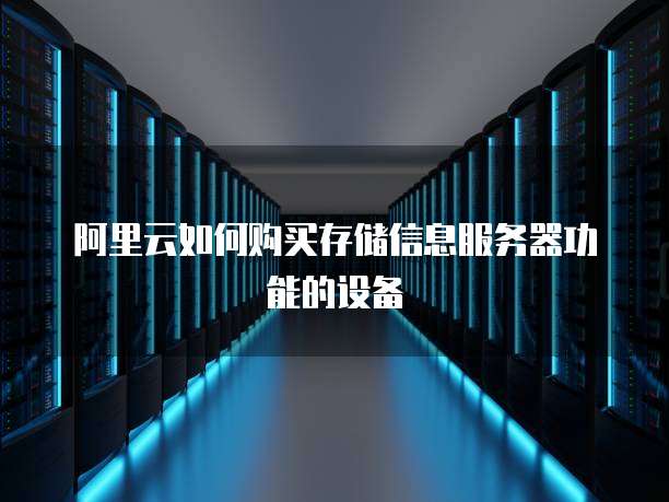 阿里云如何购买存储信息服务器功能的设备