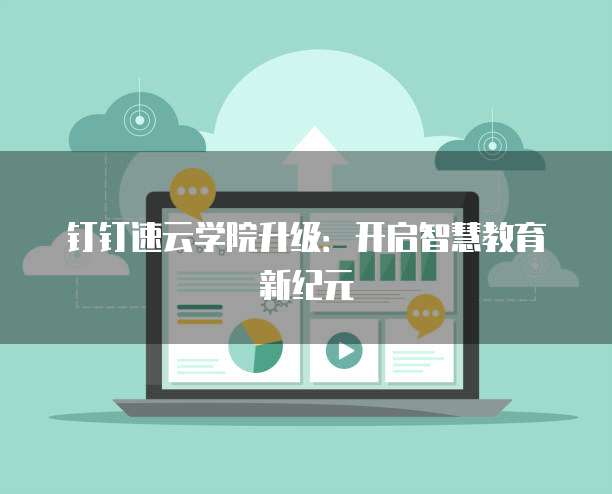 钉钉速云学院升级:开启智慧教育新纪元