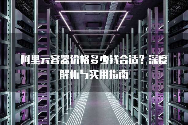 阿里云容器价格多少钱合适?深度解析与实用指南