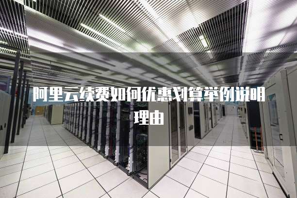 阿里云续费如何优惠划算举例说明理由