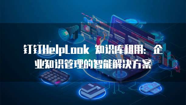 钉钉HelpLook 知识库租用：企业知识管理的智能解决方案
