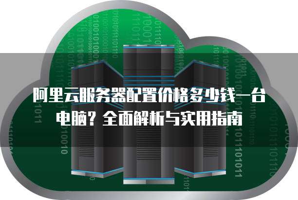 阿里云服务器配置价格多少钱一台电脑?全面解析与实用指南