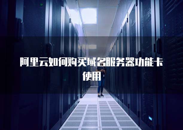 阿里云如何购买域名服务器功能卡使用