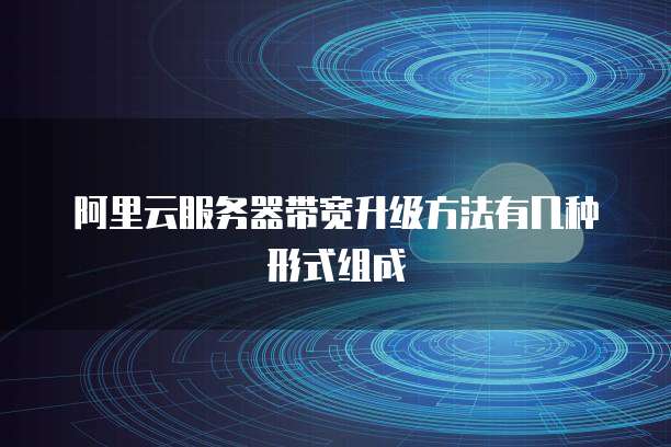 阿里云服务器带宽升级方法有几种形式组成