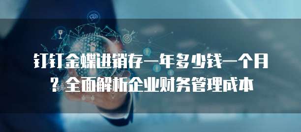 钉钉金蝶进销存一年多少钱一个月?全面解析企业财务管理成本