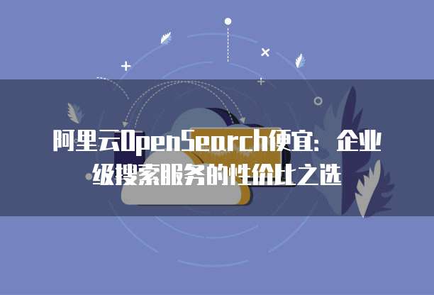阿里云OpenSearch便宜:企业级搜索服务的性价比之选