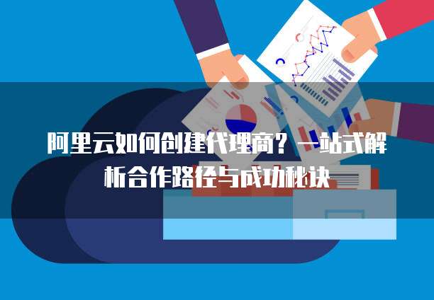 阿里云如何创建代理商?一站式解析合作路径与成功秘诀