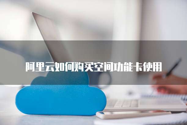 阿里云如何购买空间功能卡使用