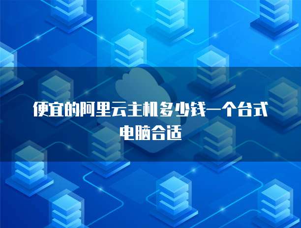 便宜的阿里云主机多少钱一个台式电脑合适