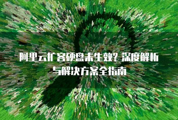 阿里云扩容硬盘未生效？深度解析与解决方案全指南