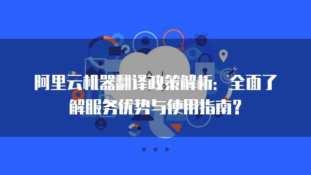 阿里云机器翻译政策解析:全面了解服务优势与使用指南?