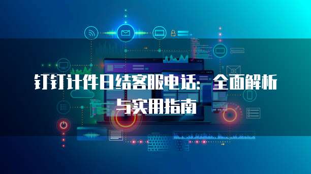 钉钉计件日结客服电话:全面解析与实用指南