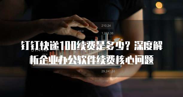 钉钉快递100续费是多少?深度解析企业办公软件续费核心问题