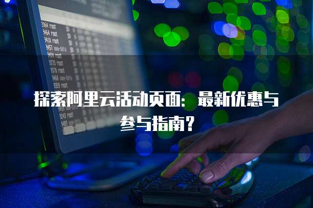 探索阿里云活动页面:最新优惠与参与指南?