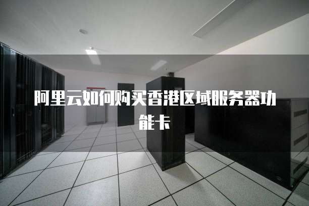 阿里云如何购买香港区域服务器功能卡