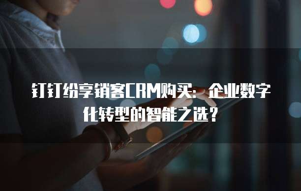 钉钉纷享销客CRM购买：企业数字化转型的智能之选？