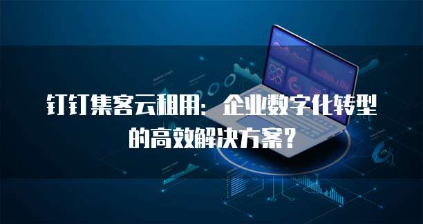 钉钉集客云租用:企业数字化转型的高效解决方案?