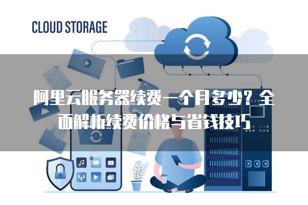阿里云服务器续费一个月多少?全面解析续费价格与省钱技巧