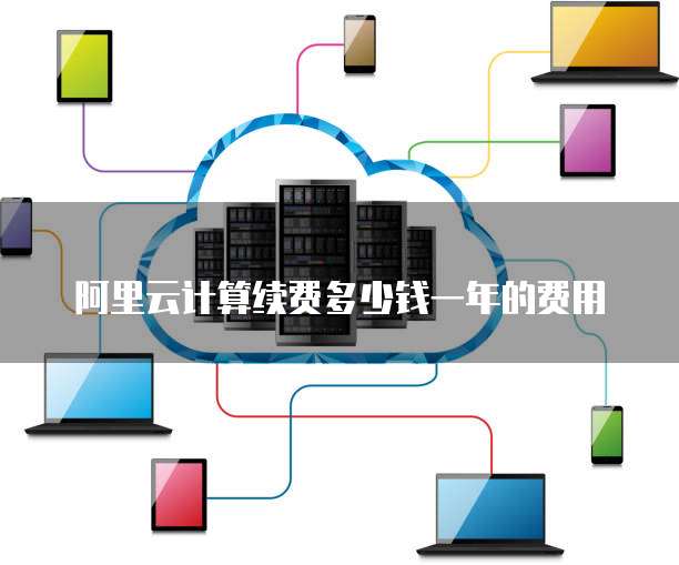 阿里云计算续费多少钱一年的费用