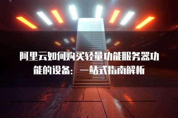 阿里云如何购买轻量功能服务器功能的设备:一站式指南解析