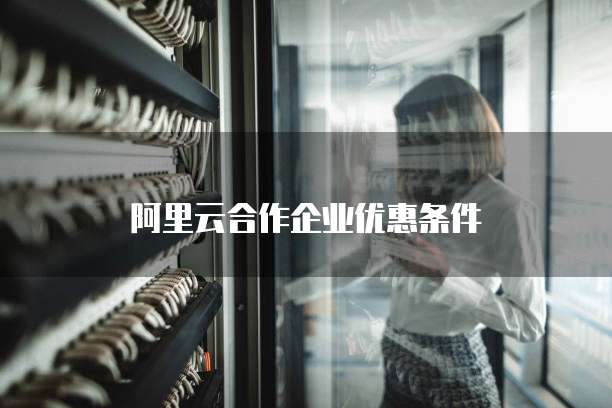 阿里云合作企业优惠条件