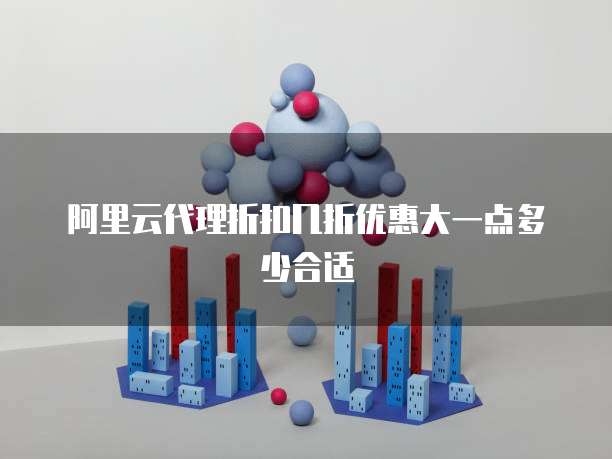 阿里云代理折扣几折优惠大一点多少合适
