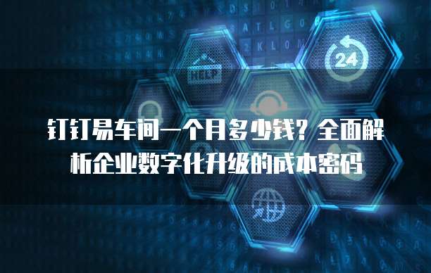 钉钉易车间一个月多少钱?全面解析企业数字化升级的成本密码
