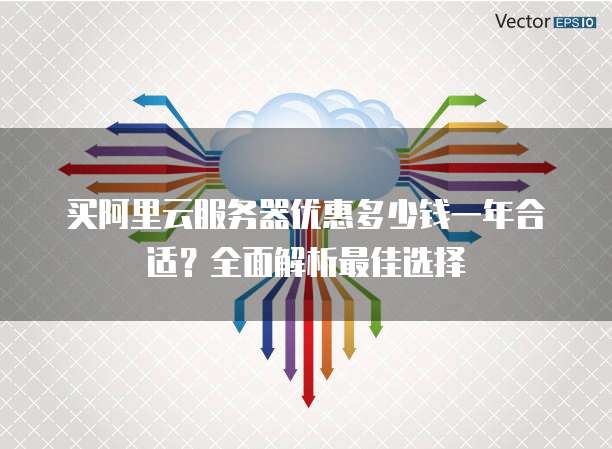 买阿里云服务器优惠多少钱一年合适？全面解析最佳选择