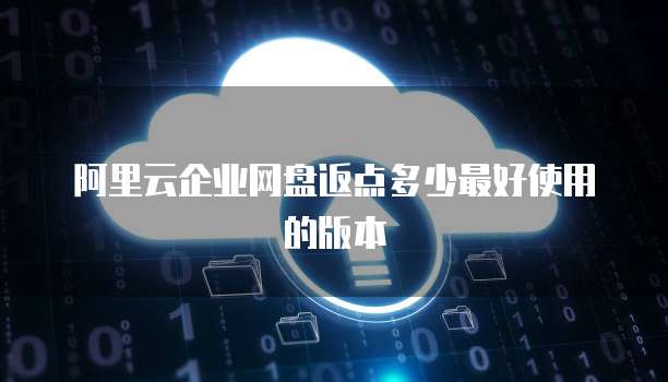 阿里云企业网盘返点多少最好使用的版本