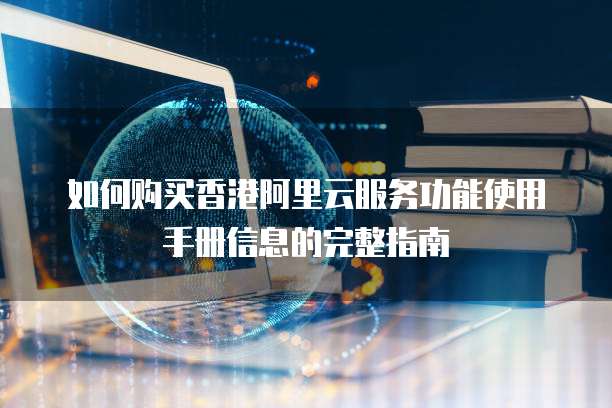 如何购买香港阿里云服务功能使用手册信息的完整指南