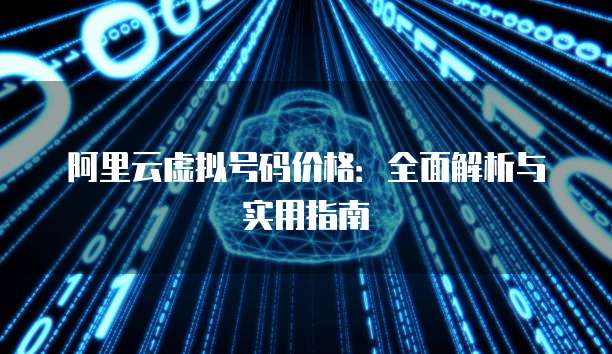 阿里云虚拟号码价格:全面解析与实用指南