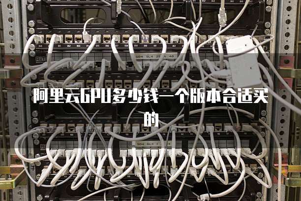 阿里云GPU多少钱一个版本合适买的