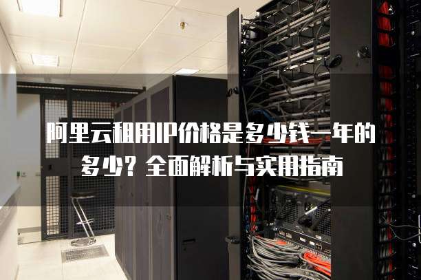 阿里云租用IP价格是多少钱一年的多少?全面解析与实用指南