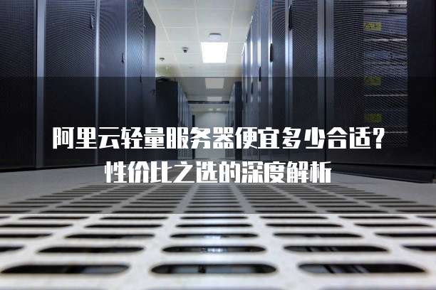 阿里云轻量服务器便宜多少合适?性价比之选的深度解析