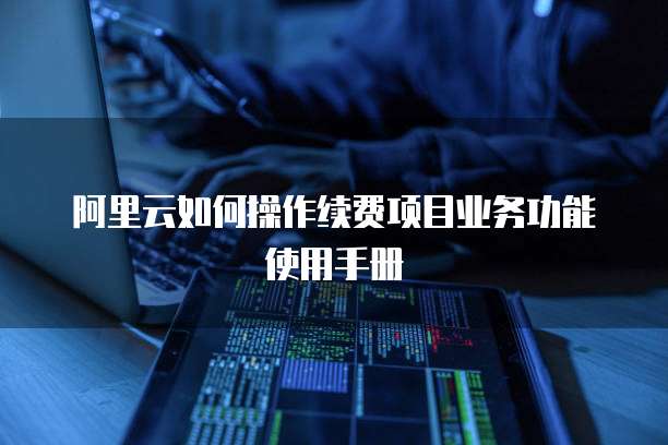 阿里云如何操作续费项目业务功能使用手册