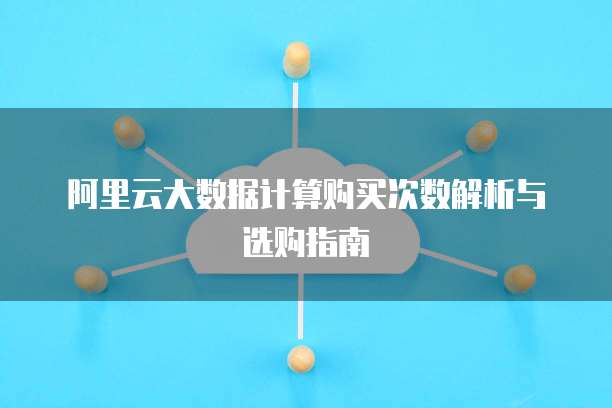 阿里云大数据计算购买次数解析与选购指南