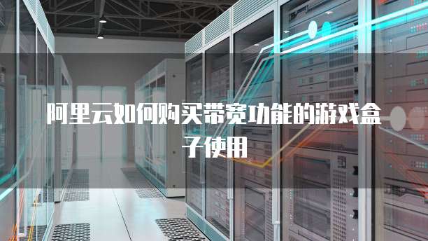 阿里云如何购买带宽功能的游戏盒子使用
