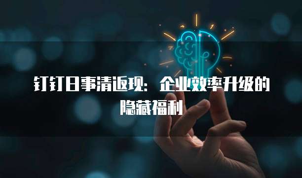 钉钉日事清返现：企业效率升级的隐藏福利