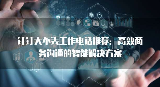 钉钉大不丢工作电话推荐:高效商务沟通的智能解决方案