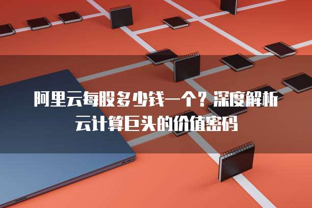 阿里云每股多少钱一个?深度解析云计算巨头的价值密码