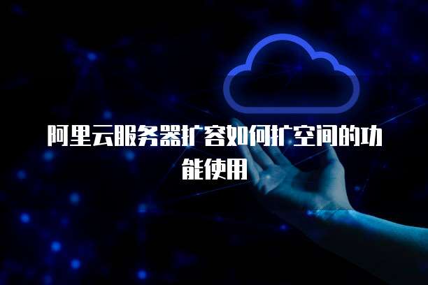 阿里云服务器扩容如何扩空间的功能使用