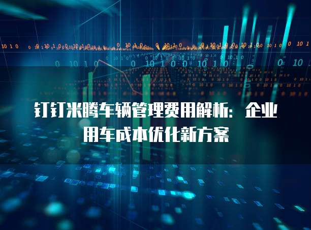 钉钉米腾车辆管理费用解析:企业用车成本优化新方案