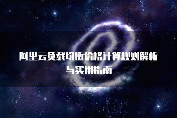 阿里云负载均衡价格计算规则解析与实用指南