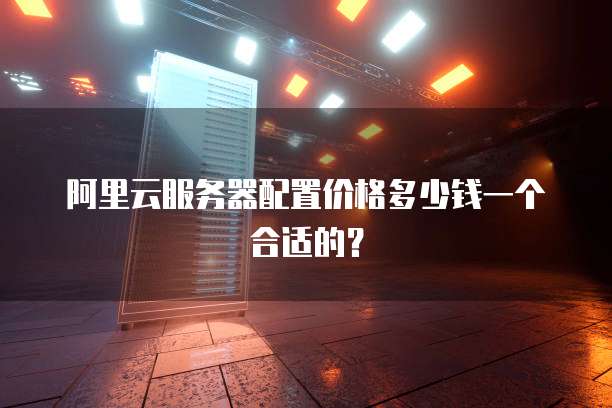 阿里云服务器配置价格多少钱一个合适的?