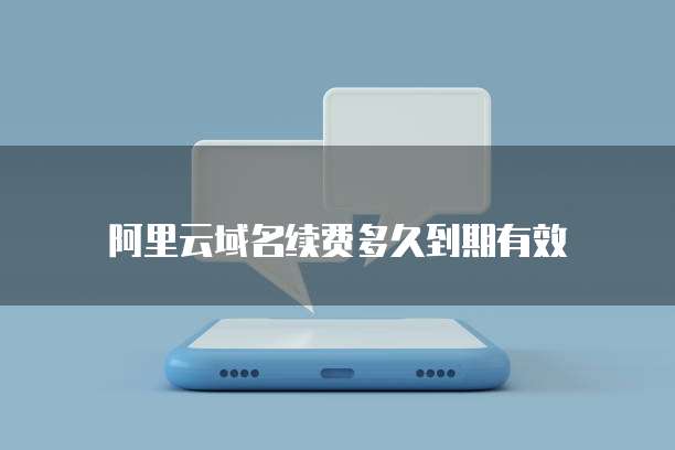 阿里云域名续费多久到期有效