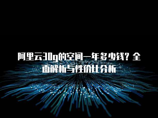 阿里云30g的空间一年多少钱?全面解析与性价比分析