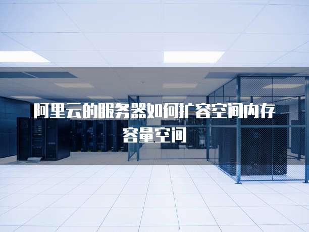 阿里云的服务器如何扩容空间内存容量空间